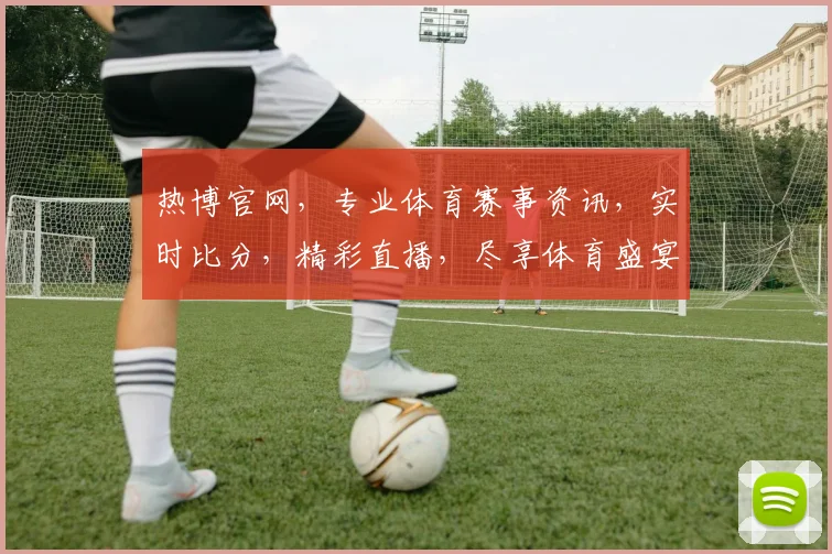 热博官网，专业体育赛事资讯，实时比分，精彩直播，尽享体育盛宴，不容错过