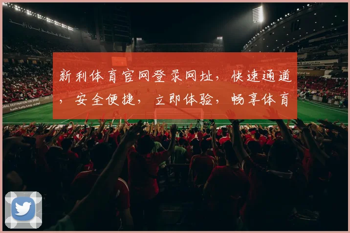 新利体育官网登录网址，快速通道，安全便捷，立即体验，畅享体育乐趣，2个推荐入口，任您选择