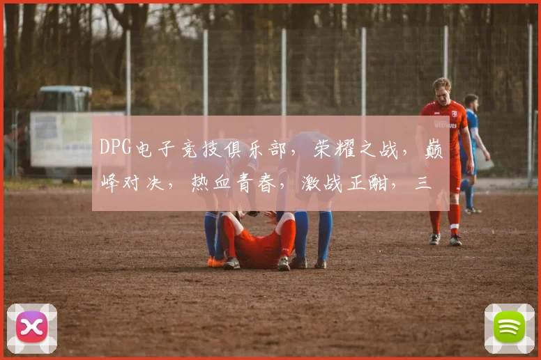 DPG电子竞技俱乐部，荣耀之战，巅峰对决，热血青春，激战正酣，三冠王荣耀归来