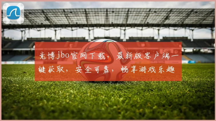 竞博jbo官网下载，最新版客户端一键获取，安全可靠，畅享游戏乐趣，3个必看攻略