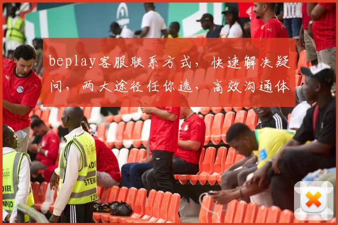 beplay客服联系方式，快速解决疑问，两大途径任你选，高效沟通体验佳